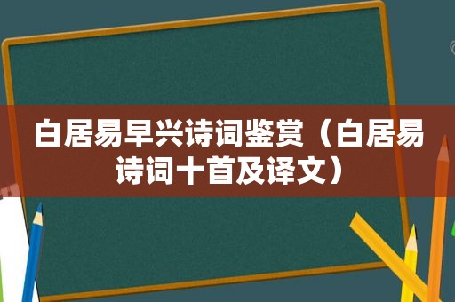 白居易早兴诗词鉴赏（白居易诗词十首及译文）