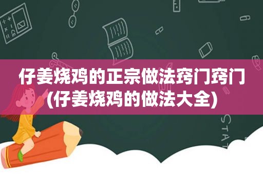 仔姜烧鸡的正宗做法窍门窍门(仔姜烧鸡的做法大全)