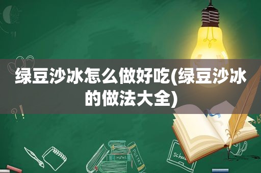 绿豆沙冰怎么做好吃(绿豆沙冰的做法大全)