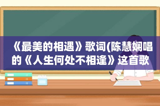 《最美的相遇》歌词(陈慧娴唱的《人生何处不相逢》这首歌表达了怎样的一种感情)