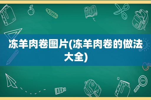 冻羊肉卷图片(冻羊肉卷的做法大全)