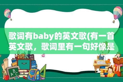 歌词有baby的英文歌(有一首英文歌，歌词里有一句好像是“you are my baby, baby”女的唱的。把歌名和演唱者写上来，谢谢)