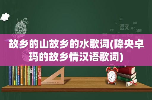 故乡的山故乡的水歌词(降央卓玛的故乡情汉语歌词)