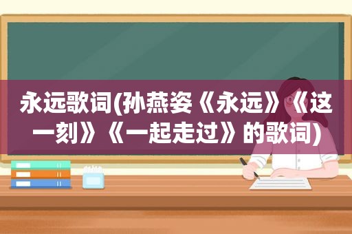 永远歌词(孙燕姿《永远》《这一刻》《一起走过》的歌词)