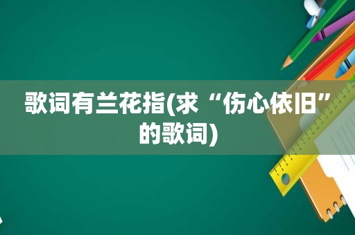 歌词有兰花指(求“伤心依旧”的歌词)