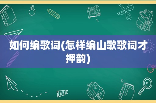 如何编歌词(怎样编山歌歌词才押韵)