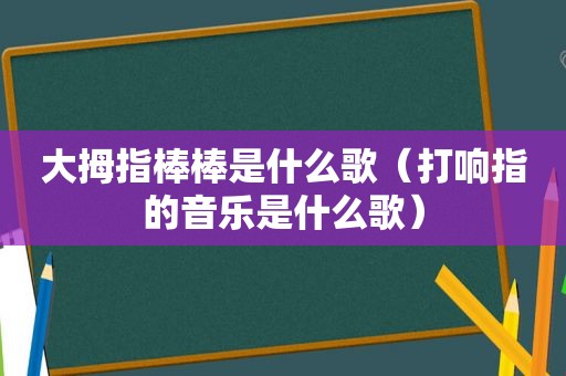 大拇指棒棒是什么歌（打响指的音乐是什么歌）