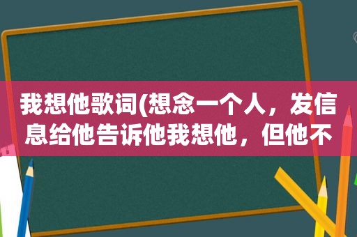 我想他歌词(想念一个人，发信息给他告诉他我想他，但他不回，我应该放弃么)