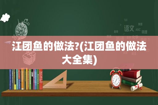 江团鱼的做法?(江团鱼的做法大全集)