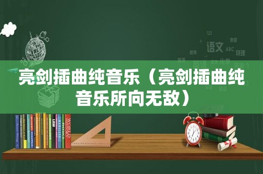 亮剑插曲纯音乐（亮剑插曲纯音乐所向无敌）