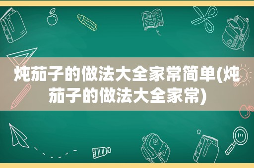 炖茄子的做法大全家常简单(炖茄子的做法大全家常)