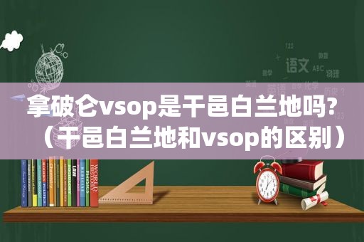 拿破仑vsop是干邑白兰地吗?（干邑白兰地和vsop的区别）