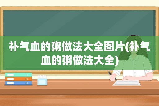 补气血的粥做法大全图片(补气血的粥做法大全)