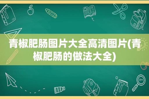 青椒肥肠图片大全高清图片(青椒肥肠的做法大全)