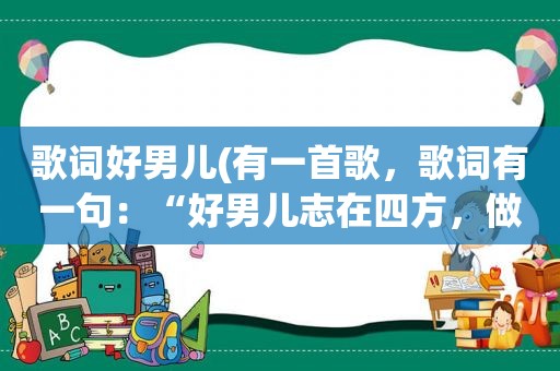 歌词好男儿(有一首歌，歌词有一句：“好男儿志在四方，做好汉”这是什么歌)