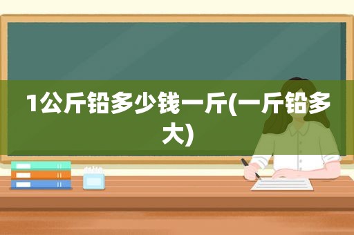 1公斤铅多少钱一斤(一斤铅多大)