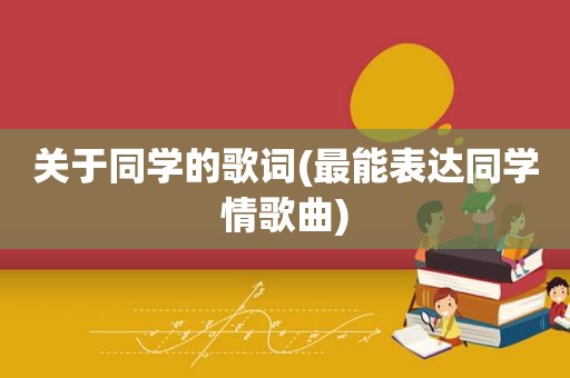 关于同学的歌词(最能表达同学情歌曲)