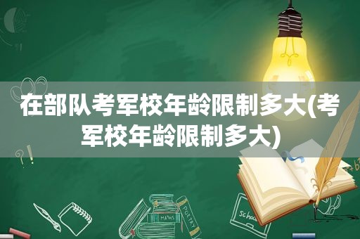 在部队考军校年龄限制多大(考军校年龄限制多大)