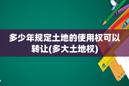 多少年规定土地的使用权可以转让(多大土地权)