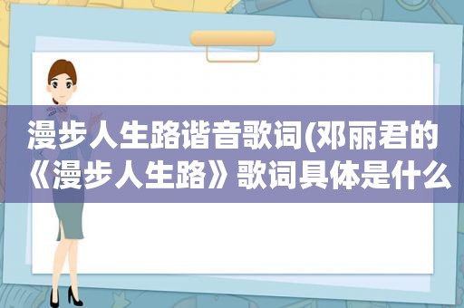 漫步人生路谐音歌词(邓丽君的《漫步人生路》歌词具体是什么意思，不要歌词要解释~)