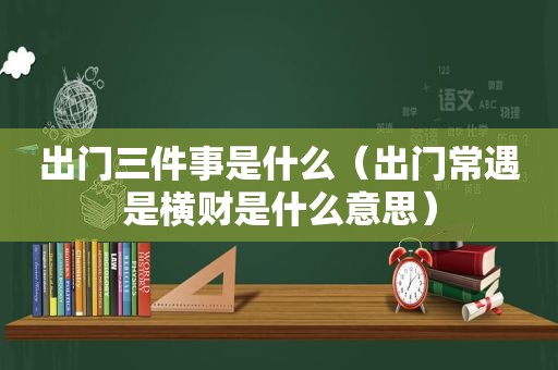 出门三件事是什么（出门常遇是横财是什么意思）