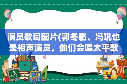 演员歌词图片(郭冬临、冯巩也是相声演员，他们会唱太平歌词吗)