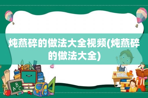 炖燕碎的做法大全视频(炖燕碎的做法大全)