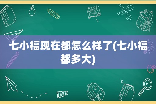 七小福现在都怎么样了(七小福都多大)