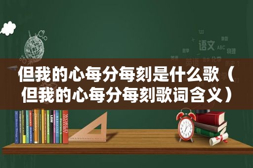 但我的心每分每刻是什么歌（但我的心每分每刻歌词含义）