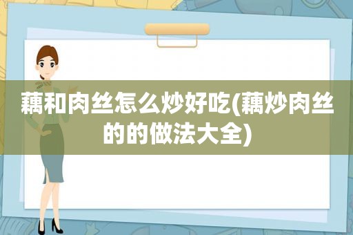 藕和肉丝怎么炒好吃(藕炒肉丝的的做法大全)