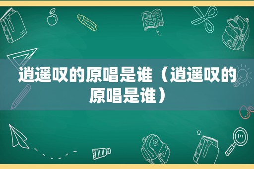 逍遥叹的原唱是谁（逍遥叹的原唱是谁）