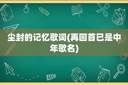 尘封的记忆歌词(再回首已是中年歌名)