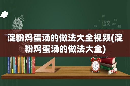 淀粉鸡蛋汤的做法大全视频(淀粉鸡蛋汤的做法大全)