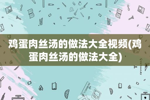 鸡蛋肉丝汤的做法大全视频(鸡蛋肉丝汤的做法大全)