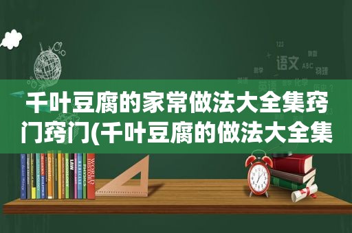 千叶豆腐的家常做法大全集窍门窍门(千叶豆腐的做法大全集)