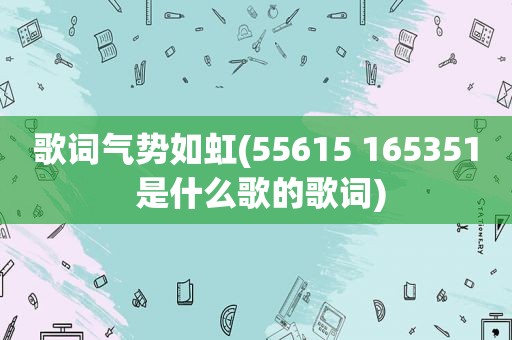 歌词气势如虹(55615 165351 是什么歌的歌词)