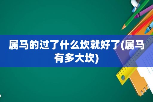 属马的过了什么坎就好了(属马有多大坎)