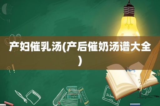 产妇催乳汤(产后催奶汤谱大全)