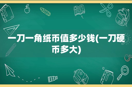 一刀一角纸币值多少钱(一刀硬币多大)