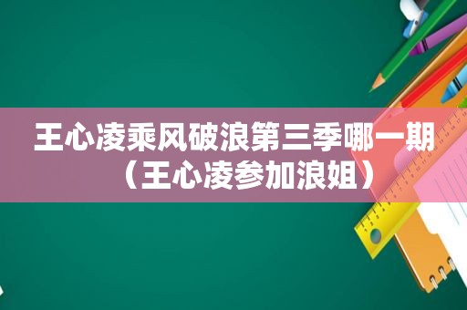 王心凌乘风破浪第三季哪一期（王心凌参加浪姐）