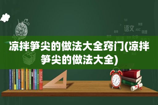 凉拌笋尖的做法大全窍门(凉拌笋尖的做法大全)