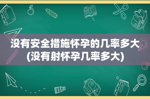 没有安全措施怀孕的几率多大(没有射怀孕几率多大)