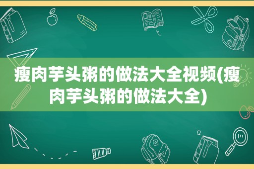 瘦肉芋头粥的做法大全视频(瘦肉芋头粥的做法大全)