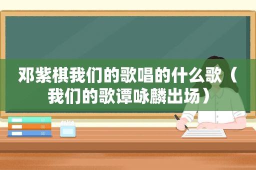 邓紫棋我们的歌唱的什么歌（我们的歌谭咏麟出场）