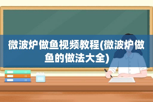 微波炉做鱼视频教程(微波炉做鱼的做法大全)