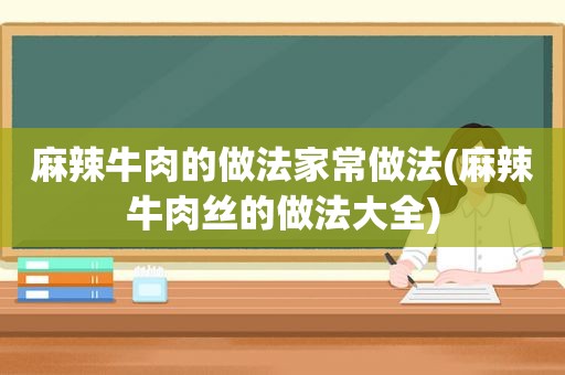 麻辣牛肉的做法家常做法(麻辣牛肉丝的做法大全)