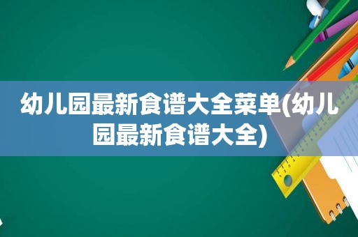 幼儿园最新食谱大全菜单(幼儿园最新食谱大全)