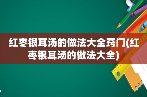 红枣银耳汤的做法大全窍门(红枣银耳汤的做法大全)