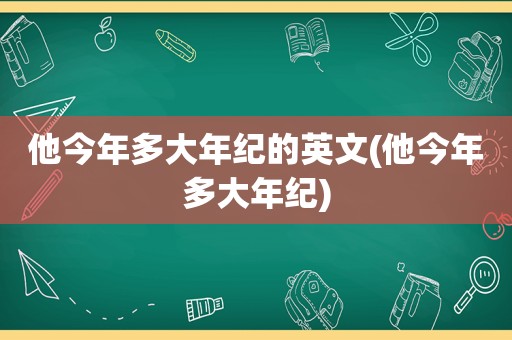 他今年多大年纪的英文(他今年多大年纪)