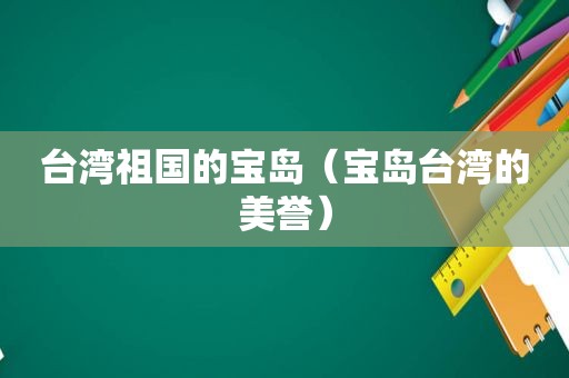 台湾祖国的宝岛（宝岛台湾的美誉）